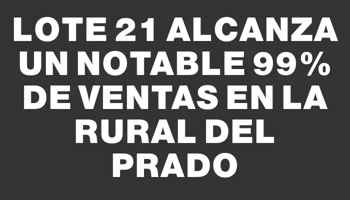 Lote 21 alcanza un notable 99% de ventas en la Rural del Prado