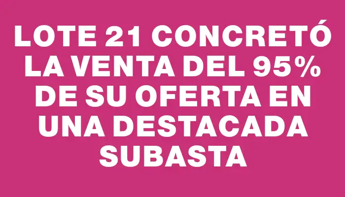 Lote 21 concretó la venta del 95% de su oferta en una destacada subasta