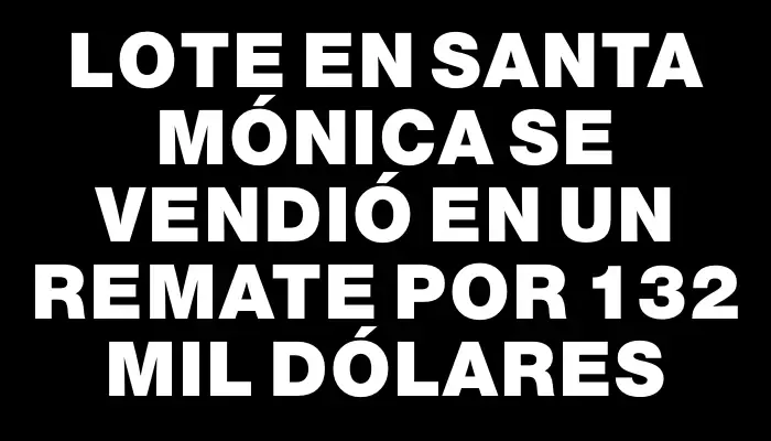 Lote en Santa Mónica se vendió en un remate por 132 mil dólares