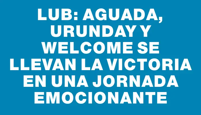 Lub: Aguada, Urunday y Welcome se llevan la victoria en una jornada emocionante