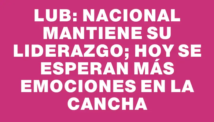 Lub: Nacional mantiene su liderazgo; hoy se esperan más emociones en la cancha