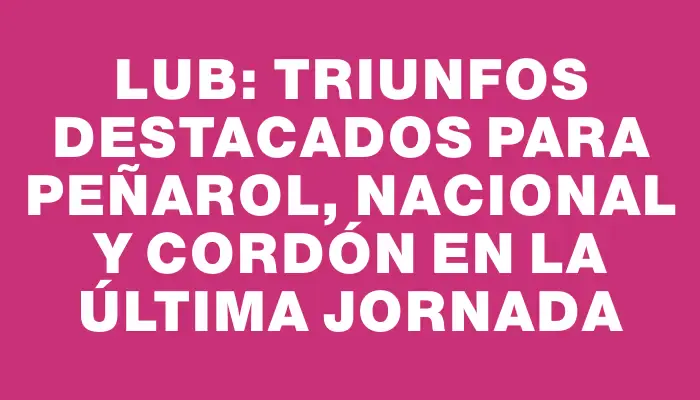 Lub: triunfos destacados para Peñarol, Nacional y Cordón en la última jornada