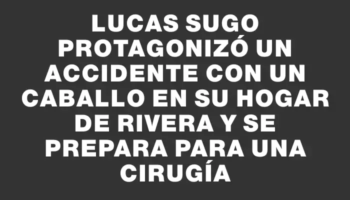 Lucas Sugo protagonizó un accidente con un caballo en su hogar de Rivera y se prepara para una cirugía