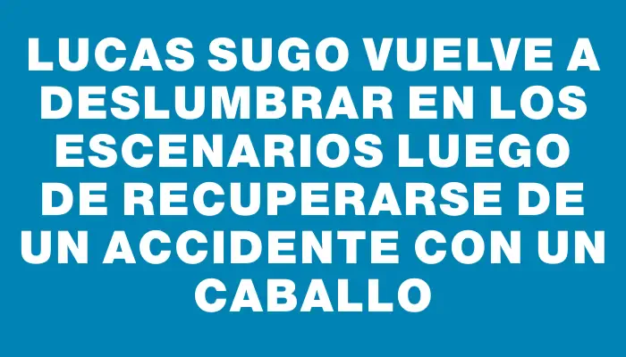 Lucas Sugo vuelve a deslumbrar en los escenarios luego de recuperarse de un accidente con un caballo