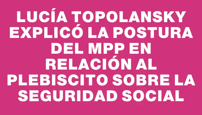 Lucía Topolansky explicó la postura del Mpp en relación al plebiscito sobre la seguridad social