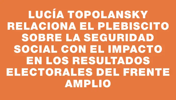 Lucía Topolansky relaciona el plebiscito sobre la seguridad social con el impacto en los resultados electorales del Frente Amplio