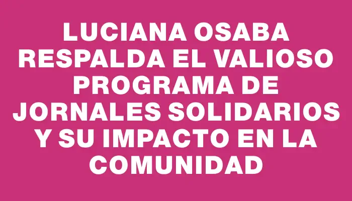 Luciana Osaba respalda el valioso programa de Jornales Solidarios y su impacto en la comunidad