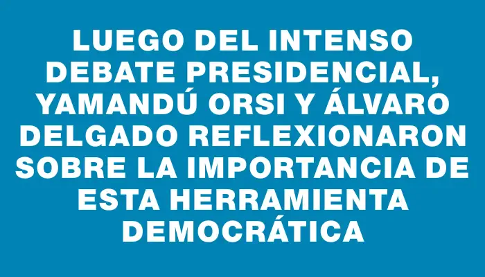 Luego del intenso debate presidencial, Yamandú Orsi y Álvaro Delgado reflexionaron sobre la importancia de esta herramienta democrática