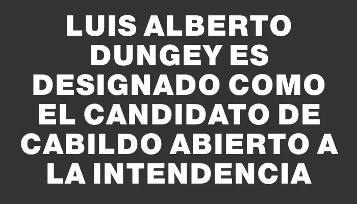 Luis Alberto Dungey es designado como el candidato de Cabildo Abierto a la Intendencia