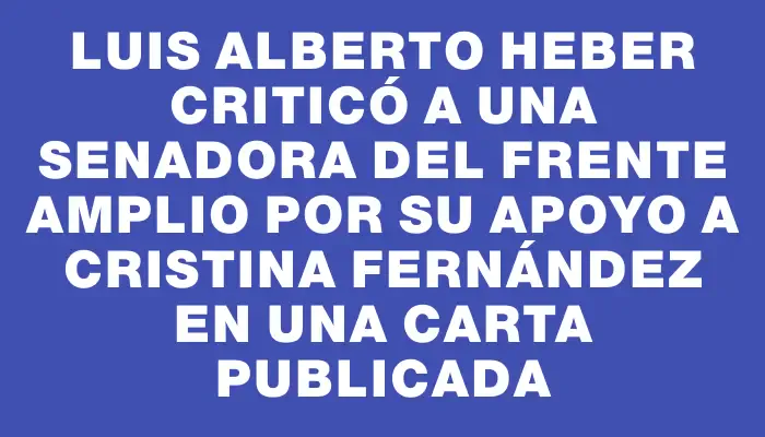 Luis Alberto Heber criticó a una senadora del Frente Amplio por su apoyo a Cristina Fernández en una carta publicada