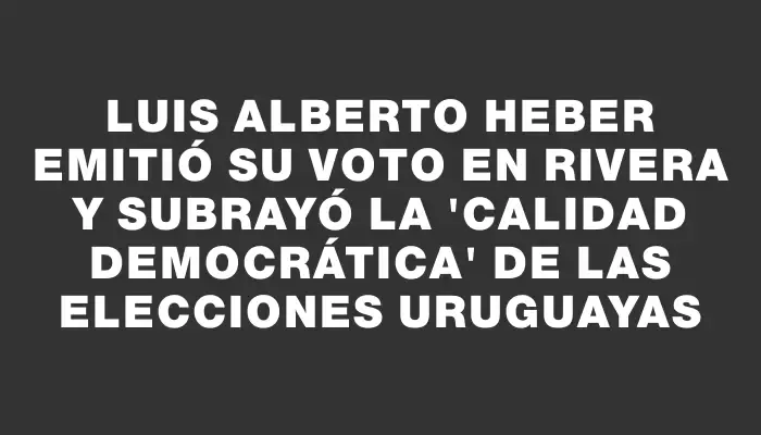 Luis Alberto Heber emitió su voto en Rivera y subrayó la "calidad democrática" de las elecciones uruguayas