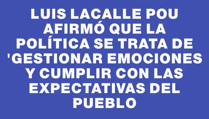 Luis Lacalle Pou afirmó que la política se trata de "gestionar emociones y cumplir con las expectativas del pueblo