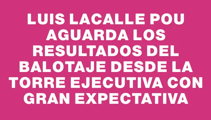 Luis Lacalle Pou aguarda los resultados del balotaje desde la Torre Ejecutiva con gran expectativa