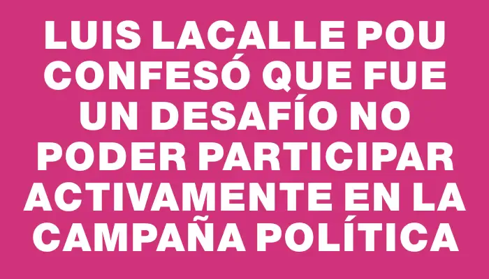 Luis Lacalle Pou confesó que fue un desafío no poder participar activamente en la campaña política