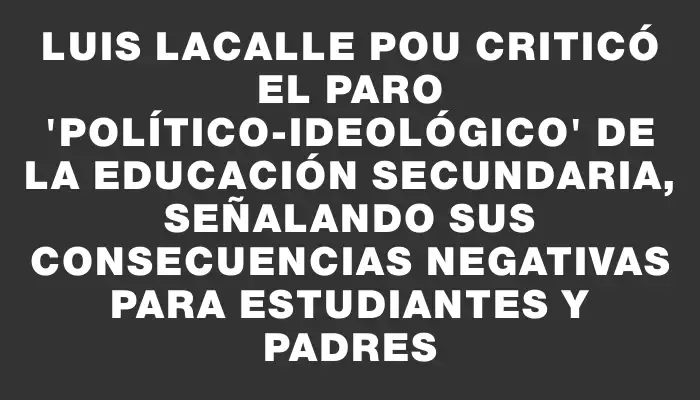 Luis Lacalle Pou criticó el paro "político-ideológico" de la educación secundaria, señalando sus consecuencias negativas para estudiantes y padres