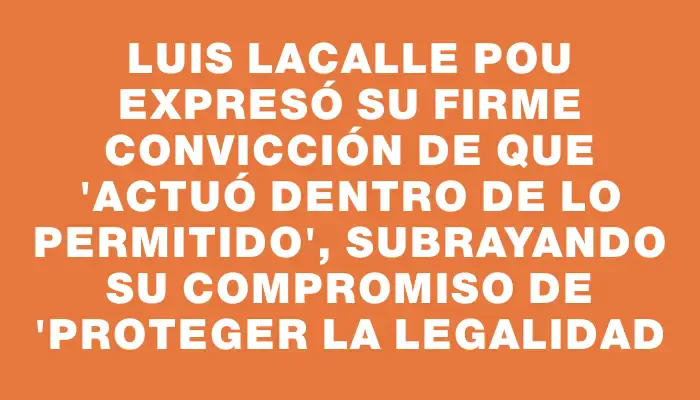 Luis Lacalle Pou expresó su firme convicción de que "actuó dentro de lo permitido", subrayando su compromiso de "proteger la legalidad