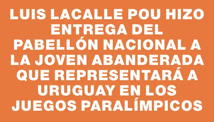 Luis Lacalle Pou hizo entrega del pabellón nacional a la joven abanderada que representará a Uruguay en los Juegos Paralímpicos