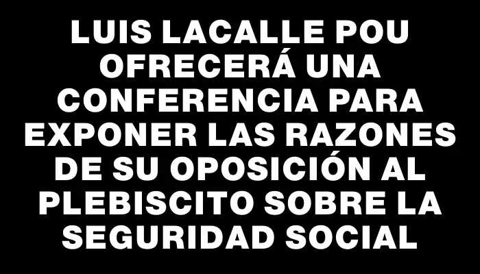 Luis Lacalle Pou ofrecerá una conferencia para exponer las razones de su oposición al plebiscito sobre la seguridad social