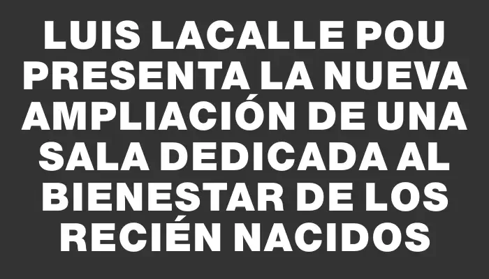 Luis Lacalle Pou presenta la nueva ampliación de una sala dedicada al bienestar de los recién nacidos