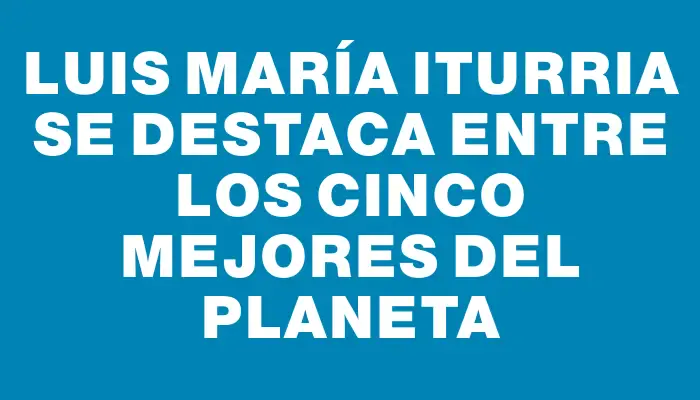 Luis María Iturria se destaca entre los cinco mejores del planeta