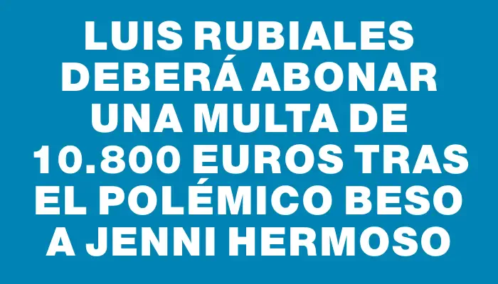 Luis Rubiales deberá abonar una multa de 10.800 euros tras el polémico beso a Jenni Hermoso