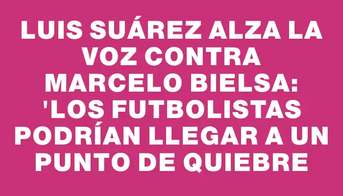 Luis Suárez alza la voz contra Marcelo Bielsa: "Los futbolistas podrían llegar a un punto de quiebre