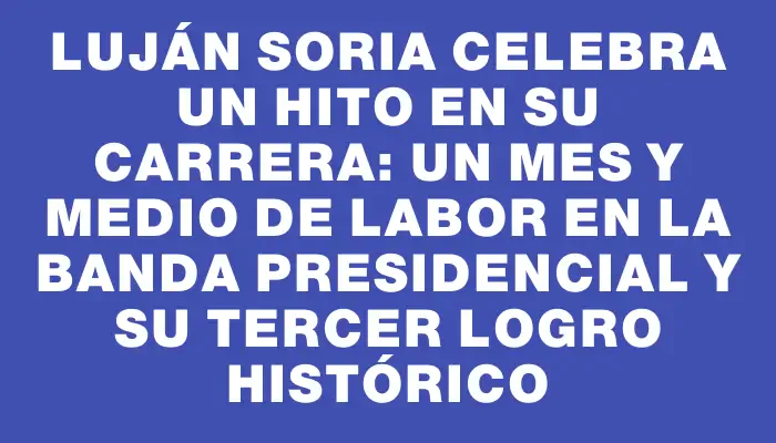 Luján Soria celebra un hito en su carrera: Un mes y medio de labor en la banda presidencial y su tercer logro histórico