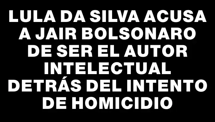 Lula da Silva acusa a Jair Bolsonaro de ser el autor intelectual detrás del intento de homicidio