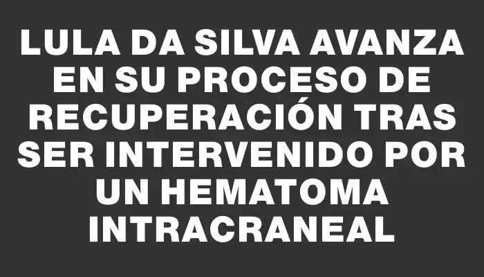 Lula da Silva avanza en su proceso de recuperación tras ser intervenido por un hematoma intracraneal