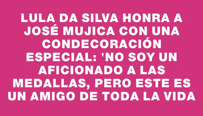 Lula da Silva honra a José Mujica con una condecoración especial: "No soy un aficionado a las medallas, pero este es un amigo de toda la vida