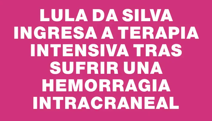 Lula da Silva ingresa a terapia intensiva tras sufrir una hemorragia intracraneal