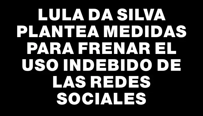 Lula da Silva plantea medidas para frenar el uso indebido de las redes sociales