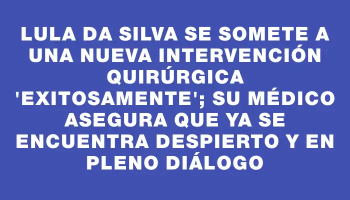 Lula da Silva se somete a una nueva intervención quirúrgica "exitosamente"; su médico asegura que ya se encuentra despierto y en pleno diálogo