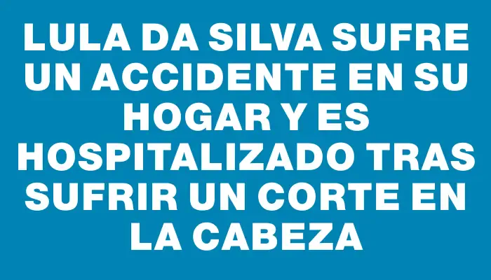 Lula da Silva sufre un accidente en su hogar y es hospitalizado tras sufrir un corte en la cabeza