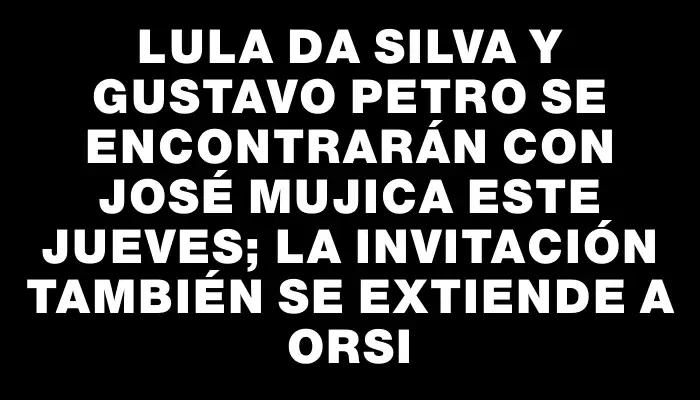 Lula da Silva y Gustavo Petro se encontrarán con José Mujica este jueves; la invitación también se extiende a Orsi