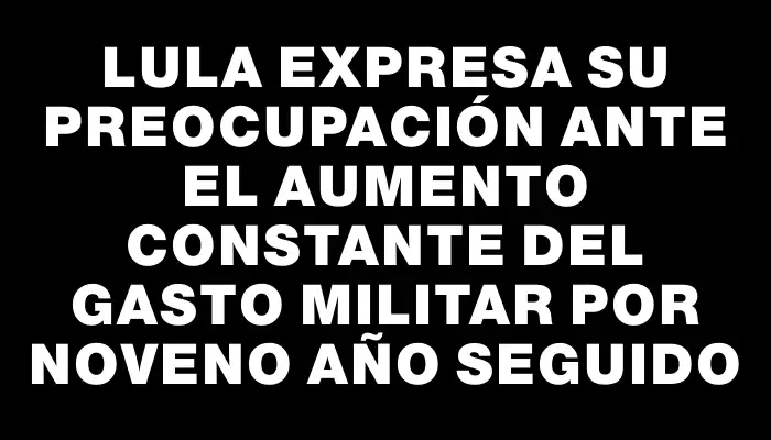 Lula expresa su preocupación ante el aumento constante del gasto militar por noveno año seguido