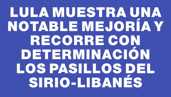 Lula muestra una notable mejoría y recorre con determinación los pasillos del Sirio-Libanés