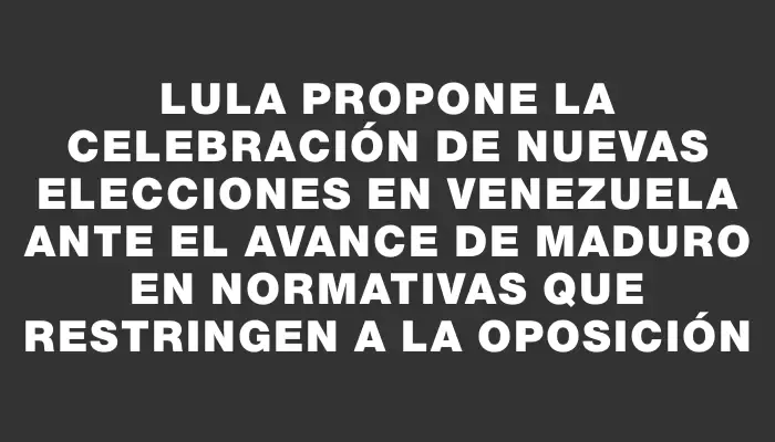 Lula propone la celebración de nuevas elecciones en Venezuela ante el avance de Maduro en normativas que restringen a la oposición