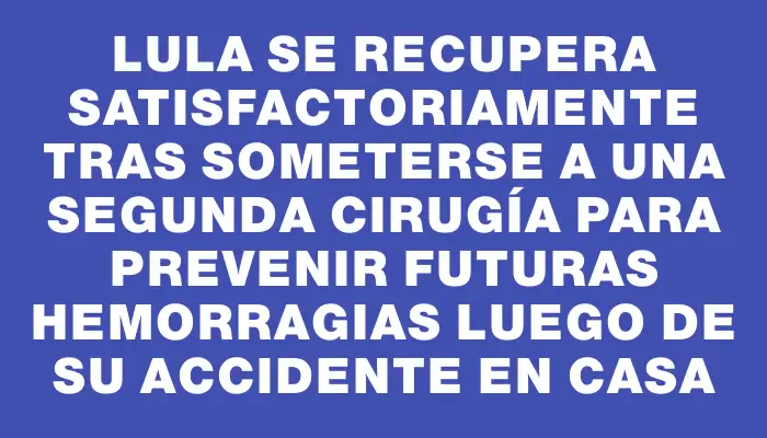 Lula se recupera satisfactoriamente tras someterse a una segunda cirugía para prevenir futuras hemorragias luego de su accidente en casa