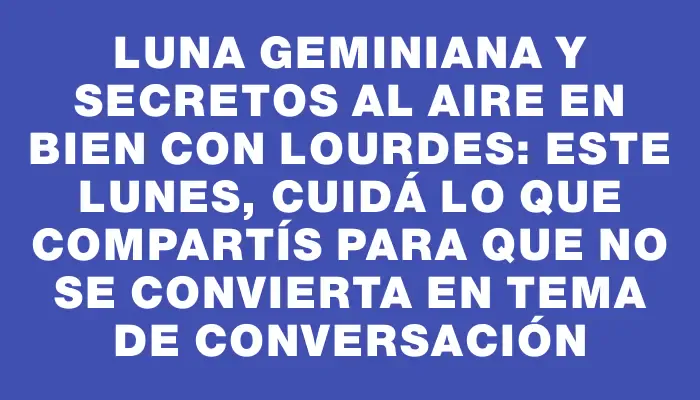 Luna geminiana y secretos al aire en Bien con Lourdes: este lunes, cuidá lo que compartís para que no se convierta en tema de conversación