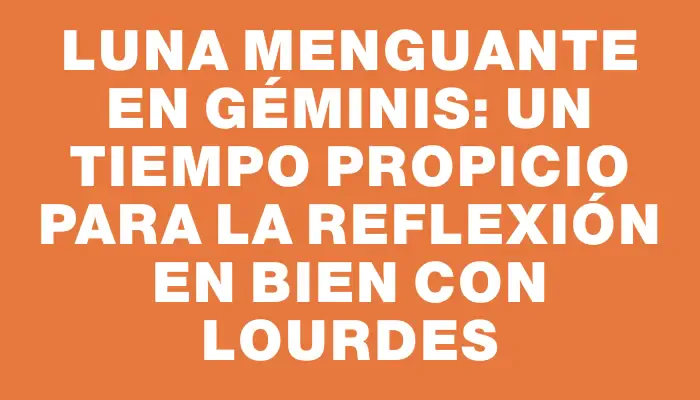 Luna menguante en Géminis: un tiempo propicio para la reflexión en Bien con Lourdes