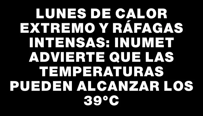 Lunes de calor extremo y ráfagas intensas: Inumet advierte que las temperaturas pueden alcanzar los 39°c