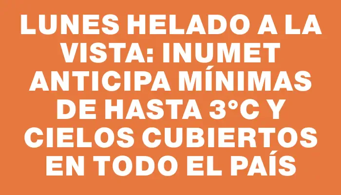 Lunes helado a la vista: Inumet anticipa mínimas de hasta 3°c y cielos cubiertos en todo el país