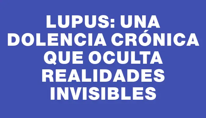 Lupus: una dolencia crónica que oculta realidades invisibles