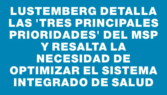 Lustemberg detalla las "tres principales prioridades" del Msp y resalta la necesidad de optimizar el sistema integrado de salud