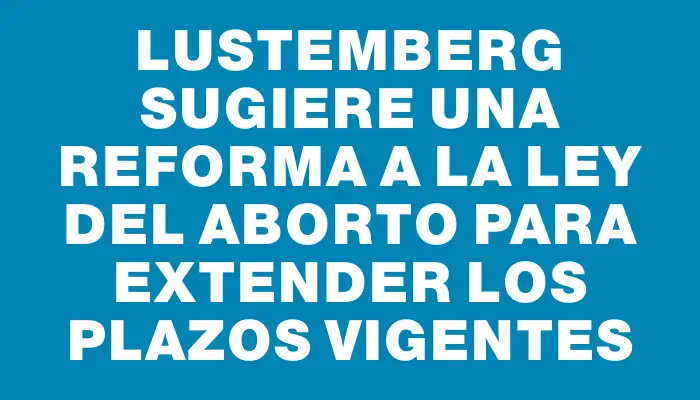 Lustemberg sugiere una reforma a la Ley del Aborto para extender los plazos vigentes