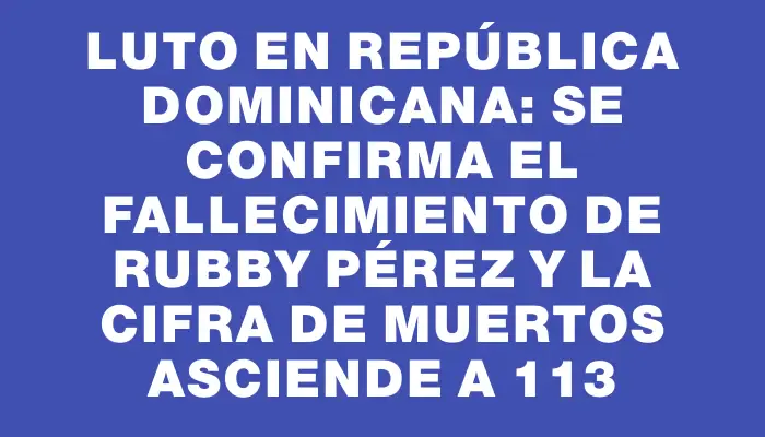 Luto en República Dominicana: se confirma el fallecimiento de Rubby Pérez y la cifra de muertos asciende a 113