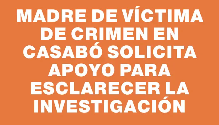 Madre de víctima de crimen en Casabó solicita apoyo para esclarecer la investigación