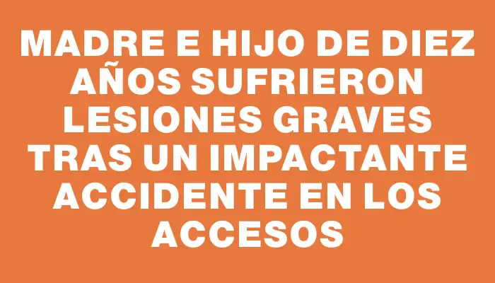 Madre e hijo de diez años sufrieron lesiones graves tras un impactante accidente en los accesos