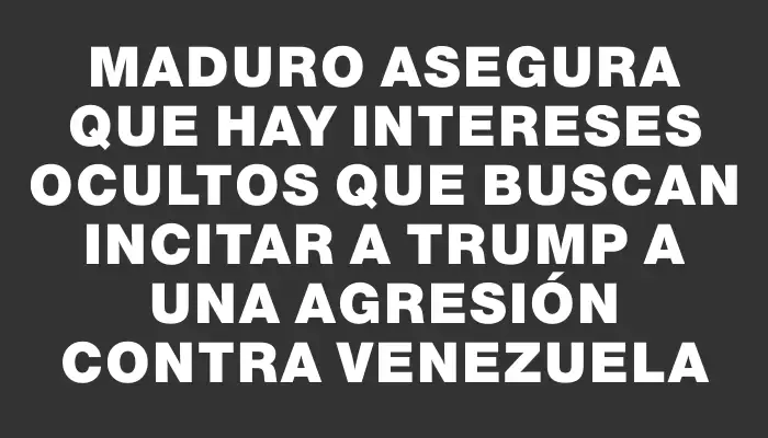 Maduro asegura que hay intereses ocultos que buscan incitar a Trump a una agresión contra Venezuela